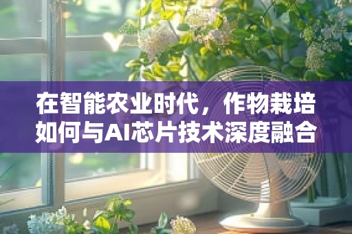 在智能农业时代，作物栽培如何与AI芯片技术深度融合？