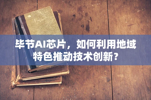 毕节AI芯片，如何利用地域特色推动技术创新？