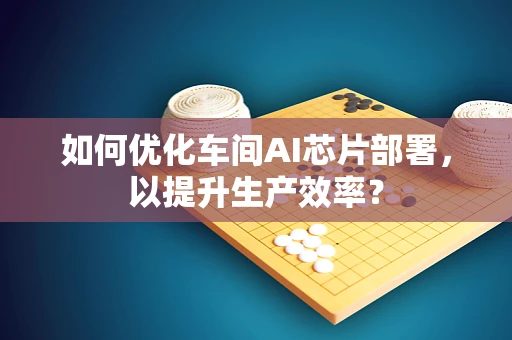 如何优化车间AI芯片部署，以提升生产效率？