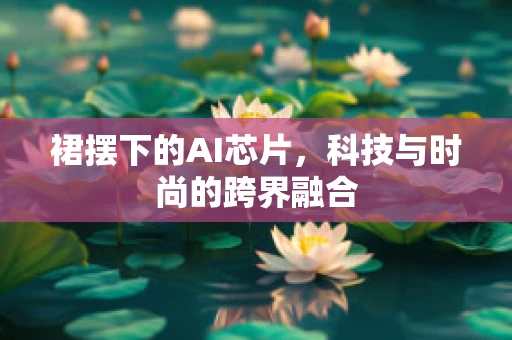 裙摆下的AI芯片，科技与时尚的跨界融合