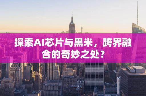 探索AI芯片与黑米，跨界融合的奇妙之处？
