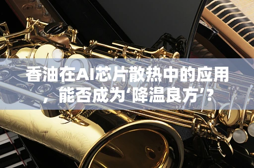 香油在AI芯片散热中的应用，能否成为‘降温良方’？