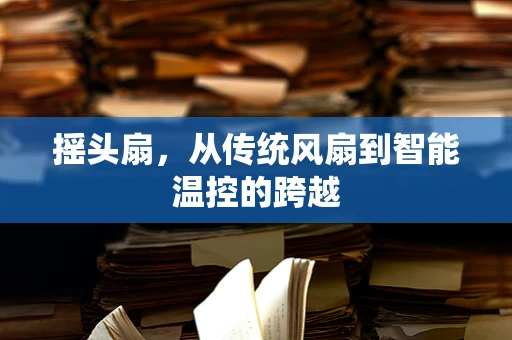 摇头扇，从传统风扇到智能温控的跨越