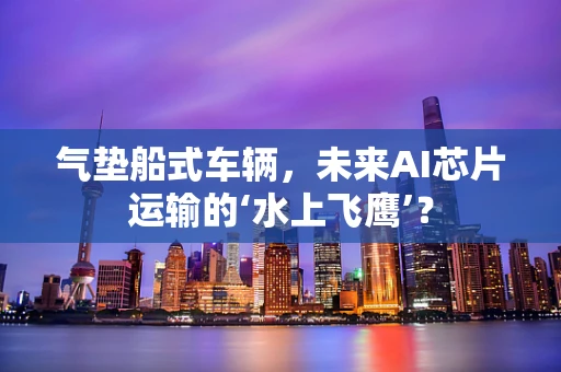气垫船式车辆，未来AI芯片运输的‘水上飞鹰’？