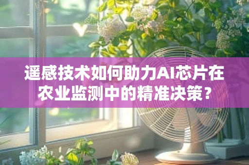 遥感技术如何助力AI芯片在农业监测中的精准决策？