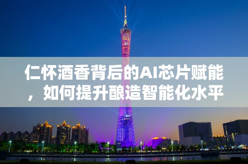 仁怀酒香背后的AI芯片赋能，如何提升酿造智能化水平？
