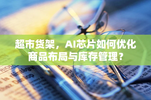 超市货架，AI芯片如何优化商品布局与库存管理？