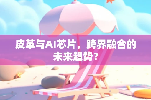 皮革与AI芯片，跨界融合的未来趋势？