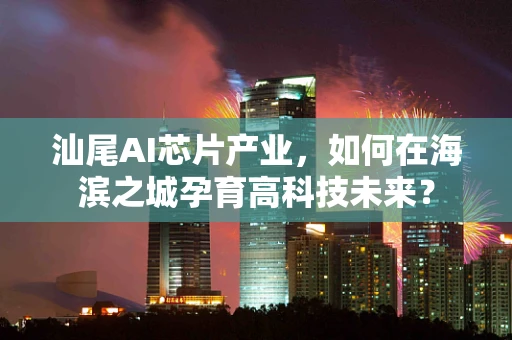 汕尾AI芯片产业，如何在海滨之城孕育高科技未来？