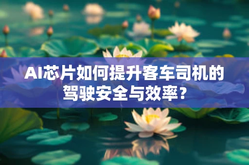 AI芯片如何提升客车司机的驾驶安全与效率？