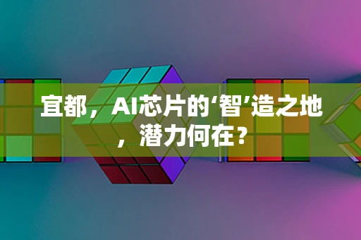 宜都，AI芯片的‘智’造之地，潜力何在？