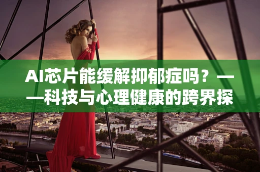 AI芯片能缓解抑郁症吗？——科技与心理健康的跨界探索