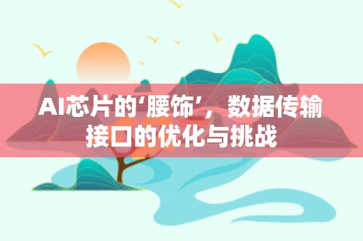AI芯片的‘腰饰’，数据传输接口的优化与挑战