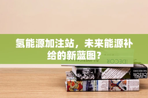 氢能源加注站，未来能源补给的新蓝图？