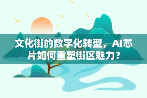 文化街的数字化转型，AI芯片如何重塑街区魅力？