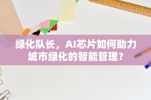 绿化队长，AI芯片如何助力城市绿化的智能管理？
