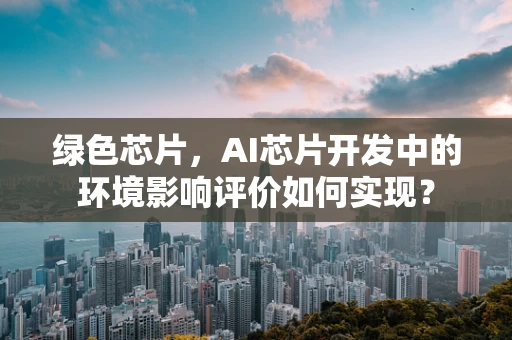 绿色芯片，AI芯片开发中的环境影响评价如何实现？