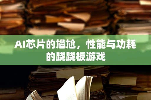 AI芯片的尴尬，性能与功耗的跷跷板游戏