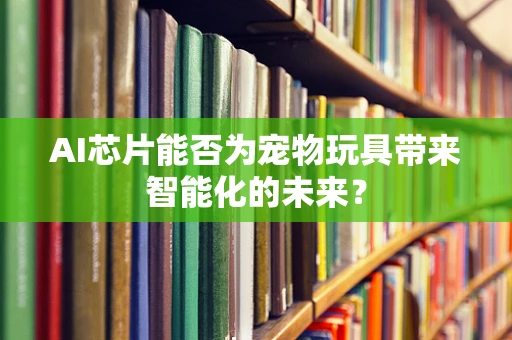 AI芯片能否为宠物玩具带来智能化的未来？
