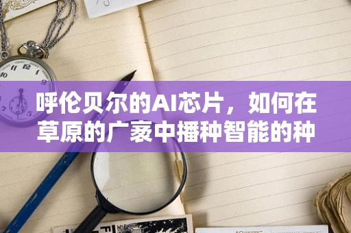 呼伦贝尔的AI芯片，如何在草原的广袤中播种智能的种子？