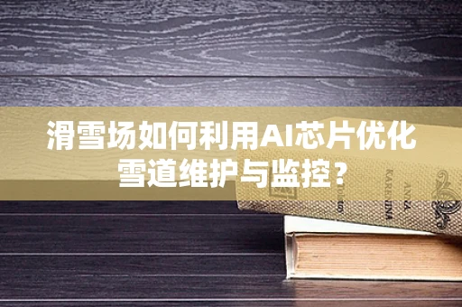 滑雪场如何利用AI芯片优化雪道维护与监控？