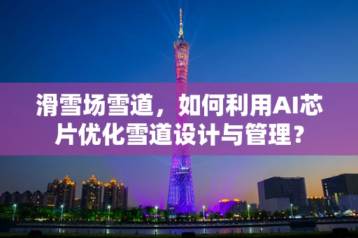 滑雪场雪道，如何利用AI芯片优化雪道设计与管理？
