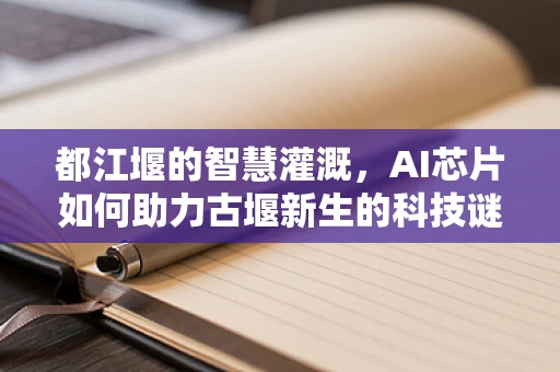 都江堰的智慧灌溉，AI芯片如何助力古堰新生的科技谜题？