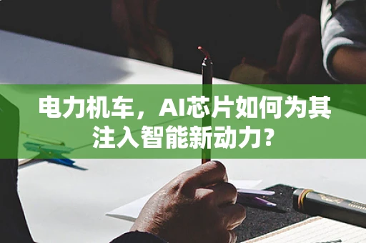 电力机车，AI芯片如何为其注入智能新动力？