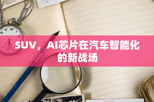 SUV，AI芯片在汽车智能化的新战场