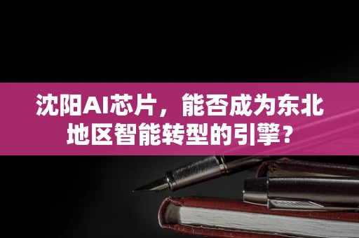 沈阳AI芯片，能否成为东北地区智能转型的引擎？