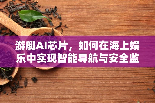 游艇AI芯片，如何在海上娱乐中实现智能导航与安全监控？