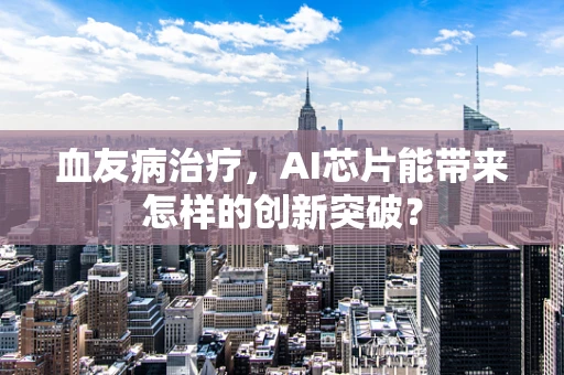 血友病治疗，AI芯片能带来怎样的创新突破？