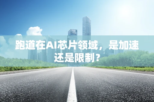 跑道在AI芯片领域，是加速还是限制？