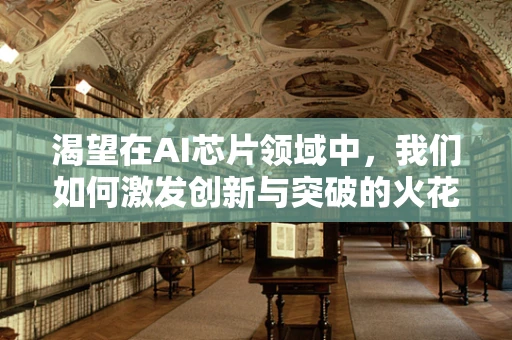 渴望在AI芯片领域中，我们如何激发创新与突破的火花？