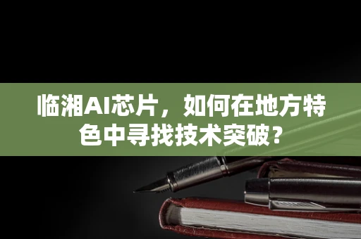临湘AI芯片，如何在地方特色中寻找技术突破？