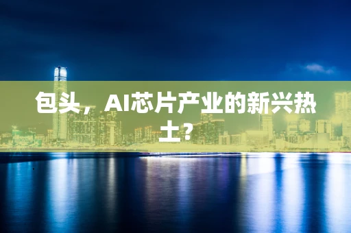 包头，AI芯片产业的新兴热土？