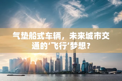 气垫船式车辆，未来城市交通的‘飞行’梦想？