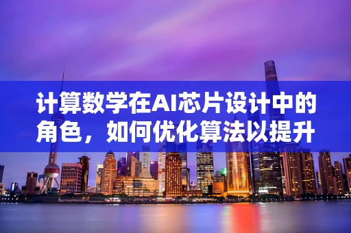 计算数学在AI芯片设计中的角色，如何优化算法以提升性能？