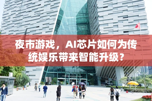 夜市游戏，AI芯片如何为传统娱乐带来智能升级？