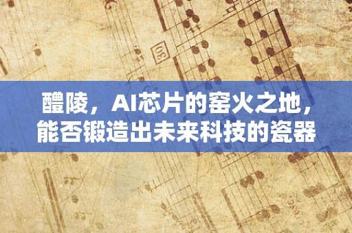 醴陵，AI芯片的窑火之地，能否锻造出未来科技的瓷器？