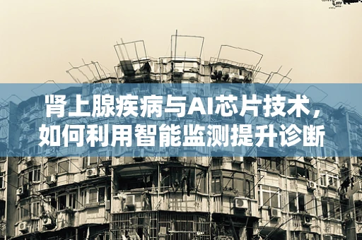 肾上腺疾病与AI芯片技术，如何利用智能监测提升诊断效率？