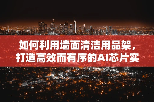 如何利用墙面清洁用品架，打造高效而有序的AI芯片实验室？