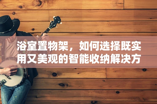 浴室置物架，如何选择既实用又美观的智能收纳解决方案？