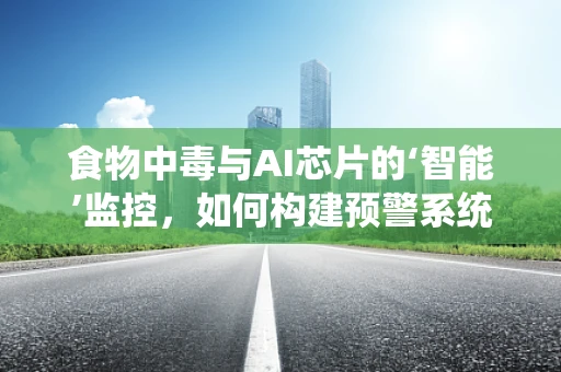 食物中毒与AI芯片的‘智能’监控，如何构建预警系统？