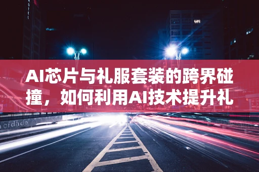 AI芯片与礼服套装的跨界碰撞，如何利用AI技术提升礼服定制的个性化体验？