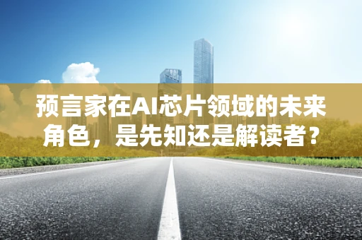 预言家在AI芯片领域的未来角色，是先知还是解读者？