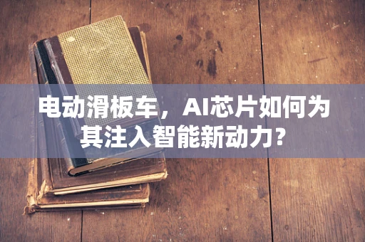 电动滑板车，AI芯片如何为其注入智能新动力？