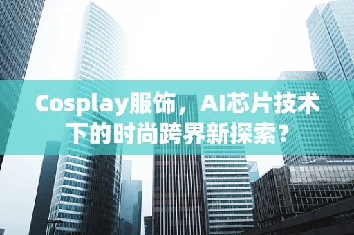 Cosplay服饰，AI芯片技术下的时尚跨界新探索？