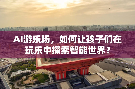 AI游乐场，如何让孩子们在玩乐中探索智能世界？