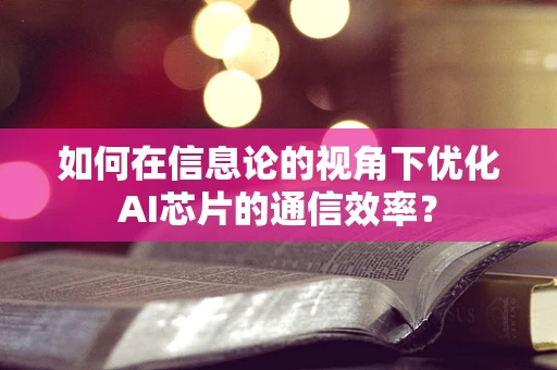 如何在信息论的视角下优化AI芯片的通信效率？